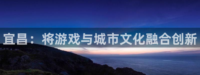 沐鸣娱乐2测速登陆：宜昌：将游戏与城市文化融合创新