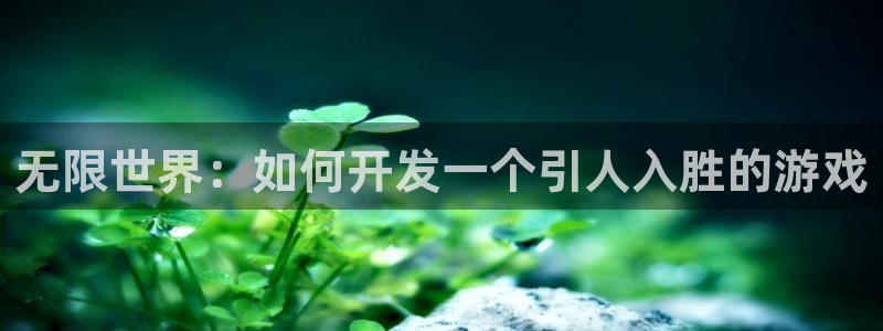 沐鸣娱乐2登录地址：无限世界：如何开发一个引人入胜的游戏