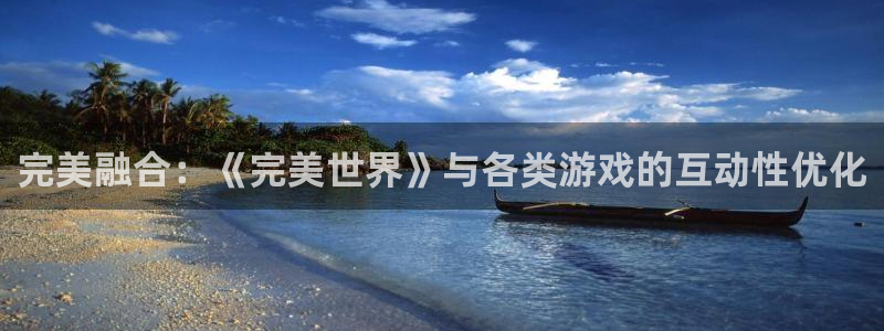 沐鸣2注册33300tg：完美融合：《完美世界》与各类游戏的互动性优化