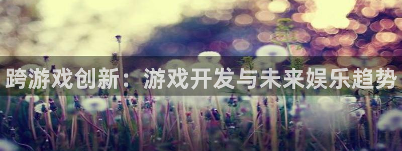 沐鸣2平台注册流程：跨游戏创新：游戏开发与未来娱乐趋势
